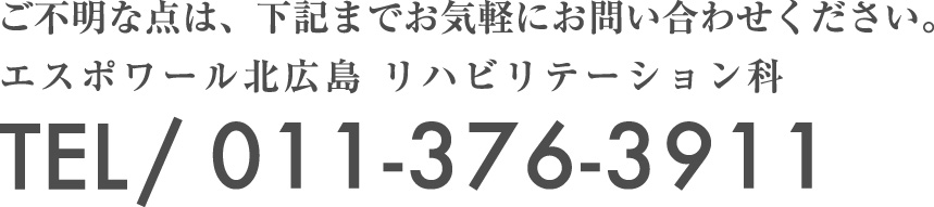 ご不明な点は、下記までお気軽にお問い合わせください。エスポワール北広島 リハビリテーション科TEL/ 011-376-3911